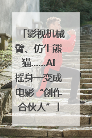 影视机械臂、仿生熊猫……AI摇身一变成电影“创作合伙人”