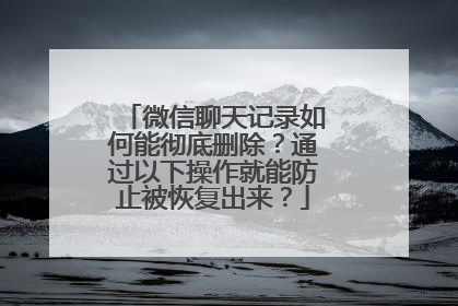 微信聊天记录如何能彻底删除？通过以下操作就能防止被恢复出来？