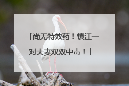 尚无特效药！镇江一对夫妻双双中毒！