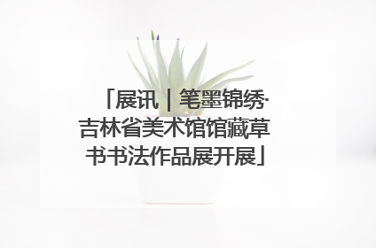 展讯｜笔墨锦绣·吉林省美术馆馆藏草书书法作品展开展