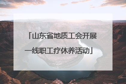 山东省地质工会开展一线职工疗休养活动