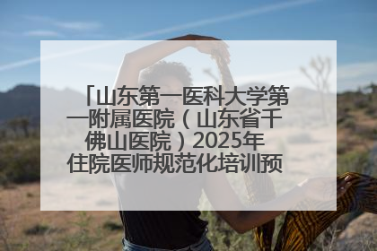 山东第一医科大学第一附属医院（山东省千佛山医院）2025年住院医师规范化培训预招收简章发布