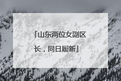 山东两位女副区长，同日履新