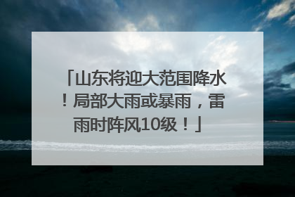 山东将迎大范围降水！局部大雨或暴雨，雷雨时阵风10级！