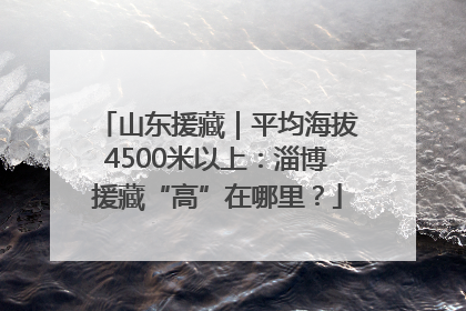 山东援藏｜平均海拔4500米以上：淄博援藏“高”在哪里？