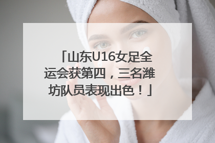 山东U16女足全运会获第四，三名潍坊队员表现出色！