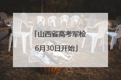 山西省高考军检6月30日开始