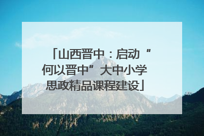 山西晋中：启动“何以晋中”大中小学思政精品课程建设