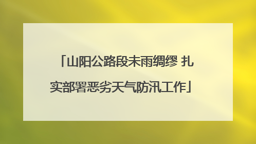 山阳公路段未雨绸缪 扎实部署恶劣天气防汛工作