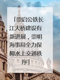 崇启公铁长江大桥建设有新进展，崇明海事局全力保障水上交通秩序