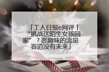 工人日报e网评丨“挑战送陌生女孩回家”？恶趣味的流量赛道没有未来