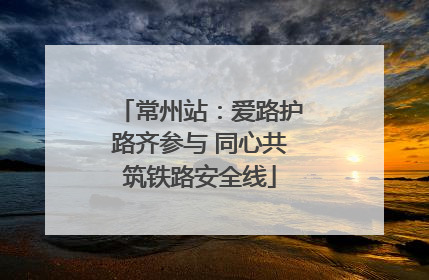 常州站：爱路护路齐参与 同心共筑铁路安全线