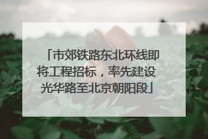 市郊铁路东北环线即将工程招标，率先建设光华路至北京朝阳段