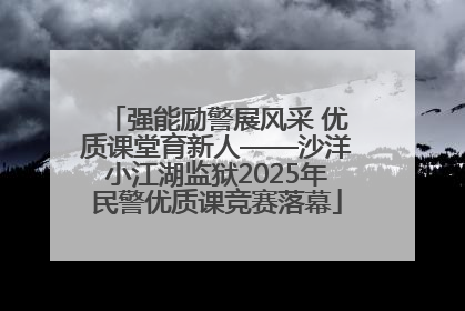 强能励警展风采 优质课堂育新人——沙洋小江湖监狱2025年民警优质课竞赛落幕