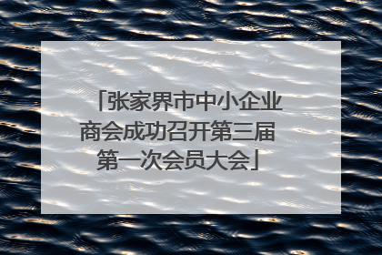 张家界市中小企业商会成功召开第三届第一次会员大会