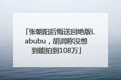 张朝阳后悔送回绝版Labubu，胡润称没想到能拍到108万