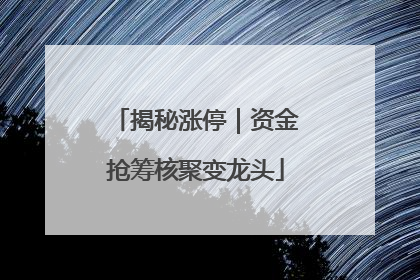 揭秘涨停｜资金抢筹核聚变龙头