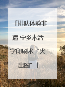 排队体验非遗 宁乡木活字印刷术“火出圈”