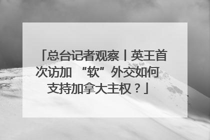 总台记者观察丨英王首次访加 “软”外交如何支持加拿大主权？