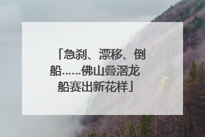 急刹、漂移、倒船……佛山叠滘龙船赛出新花样