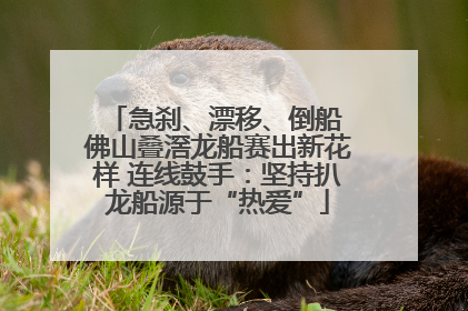 急刹、漂移、倒船 佛山叠滘龙船赛出新花样 连线鼓手：坚持扒龙船源于“热爱”