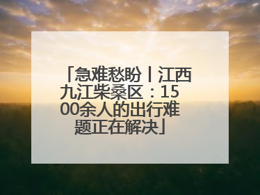 急难愁盼丨江西九江柴桑区：1500余人的出行难题正在解决