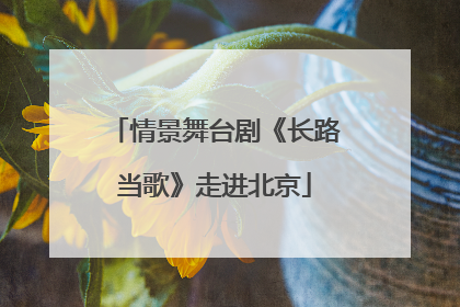 情景舞台剧《长路当歌》走进北京