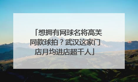 想拥有网球名将高芙同款球拍？武汉这家门店月均进店超千人
