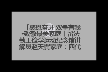 感恩奋进 双争有我•致敬最美家庭丨留法勤工俭学运动纪念馆讲解员赵天翼家庭：四代人一脉相承赤子心