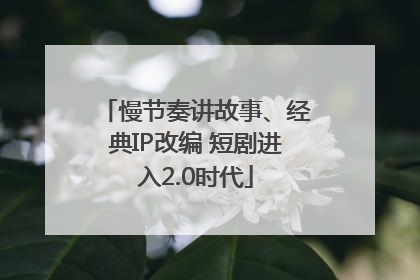 慢节奏讲故事、经典IP改编 短剧进入2.0时代