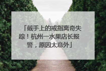 戴手上的戒指离奇失踪！杭州一水果店长报警，原因太意外
