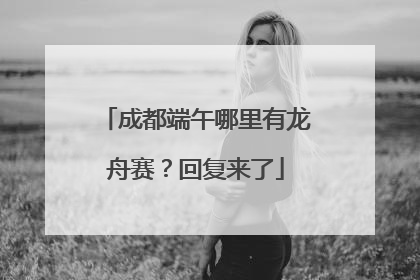 成都端午哪里有龙舟赛？回复来了
