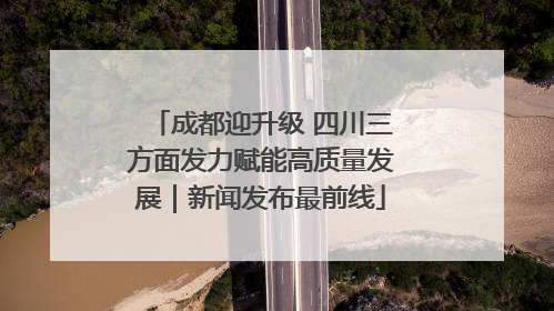 成都迎升级 四川三方面发力赋能高质量发展｜新闻发布最前线