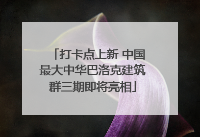 打卡点上新 中国最大中华巴洛克建筑群三期即将亮相