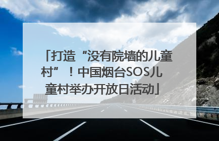 打造“没有院墙的儿童村”！中国烟台SOS儿童村举办开放日活动