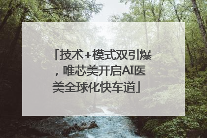 技术+模式双引爆，唯芯美开启AI医美全球化快车道