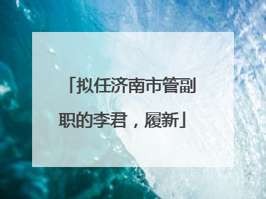 拟任济南市管副职的李君，履新