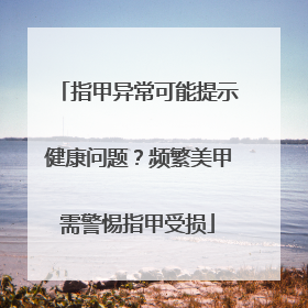指甲异常可能提示健康问题？频繁美甲需警惕指甲受损
