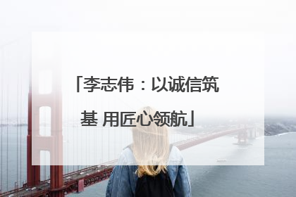 李志伟：以诚信筑基 用匠心领航