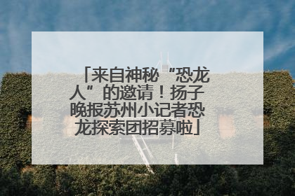 来自神秘“恐龙人”的邀请！扬子晚报苏州小记者恐龙探索团招募啦