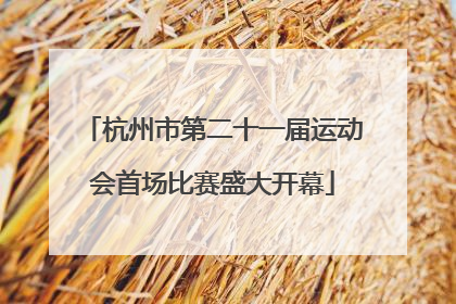 杭州市第二十一届运动会首场比赛盛大开幕