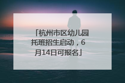 杭州市区幼儿园托班招生启动，6月14日可报名
