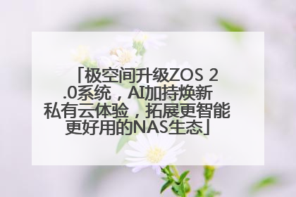 极空间升级ZOS 2.0系统，AI加持焕新私有云体验，拓展更智能更好用的NAS生态