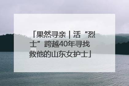 果然寻亲｜活“烈士”跨越40年寻找救他的山东女护士