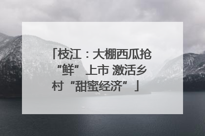 枝江：大棚西瓜抢“鲜”上市 激活乡村“甜蜜经济”