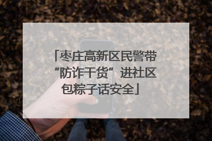 枣庄高新区民警带“防诈干货”进社区 包粽子话安全