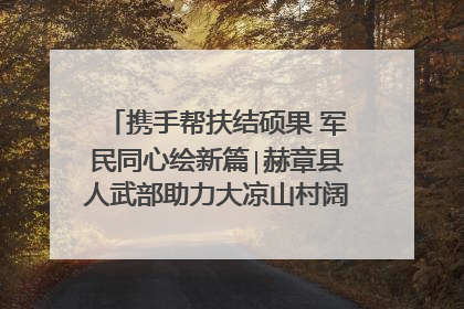 携手帮扶结硕果 军民同心绘新篇∣赫章县人武部助力大凉山村阔步乡村振兴路