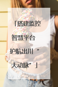 搭建监控智慧平台 护航出川“大动脉”