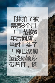 摔拍子被禁赛3个月！王楚钦6年后回应：当时上头了！称巴黎奥运被孙颖莎带着打，搭档8年“一个眼神就能懂”