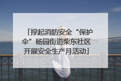 撑起消防安全“保护伞”杨园街道柴东社区开展安全生产月活动